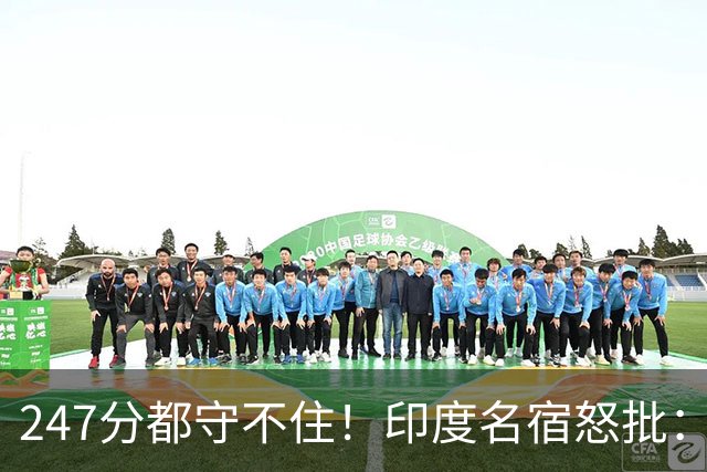 247分都守不住！印度名宿怒批：这套阵容永远拿不了世界杯